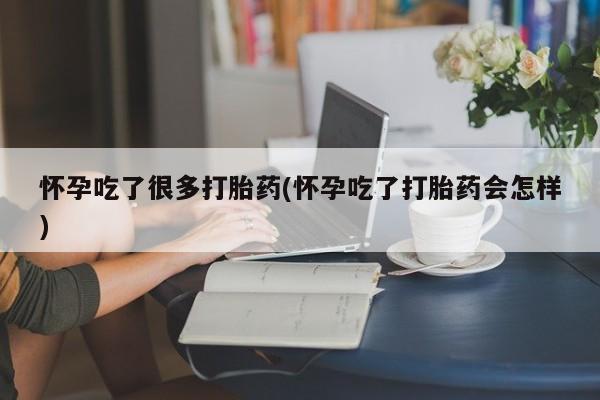 米非司酮片打胎药网店怀孕吃了很多打胎药(怀孕吃了打胎药会怎样)