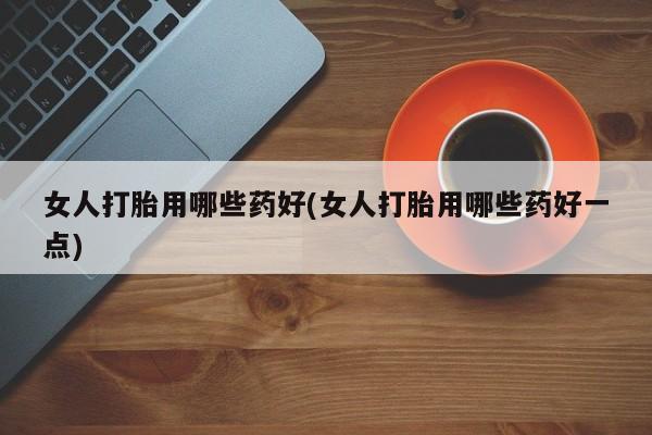 米非司酮片打胎药网店女人打胎用哪些药好(女人打胎用哪些药好一点)
