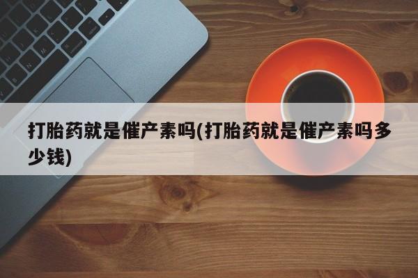 米非司酮片打胎药网店打胎药就是催产素吗(打胎药就是催产素吗多少钱)
