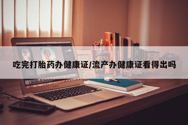 米非司酮片打胎药网店吃完打胎药办健康证/流产办健康证看得出吗