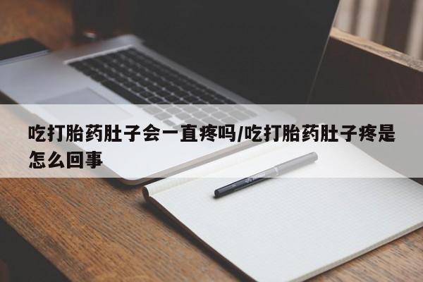 米非司酮片打胎药网店吃打胎药肚子会一直疼吗/吃打胎药肚子疼是怎么回事