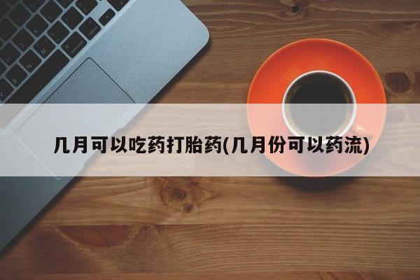 米非司酮片打胎药网店几月可以吃药打胎药(几月份可以药流)