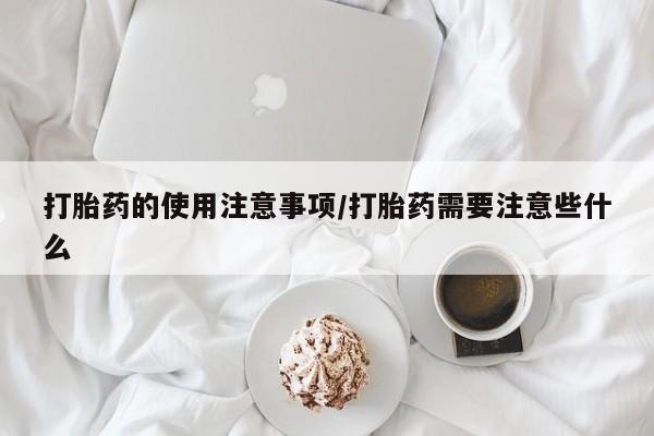 米非司酮片打胎药网店打胎药的使用注意事项/打胎药需要注意些什么