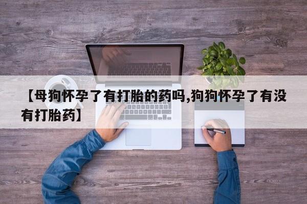 米非司酮片打胎药网店【母狗怀孕了有打胎的药吗,狗狗怀孕了有没有打胎药】