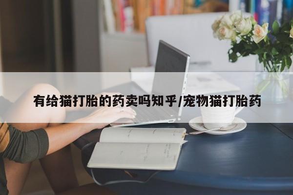 米非司酮片打胎药网店有给猫打胎的药卖吗知乎/宠物猫打胎药