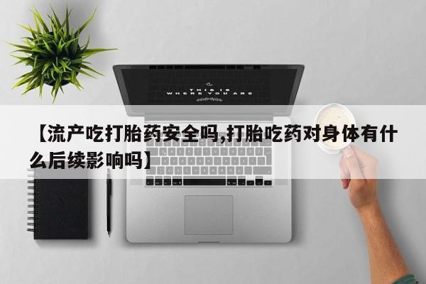 米非司酮片打胎药网店【流产吃打胎药安全吗,打胎吃药对身体有什么后续影响吗】