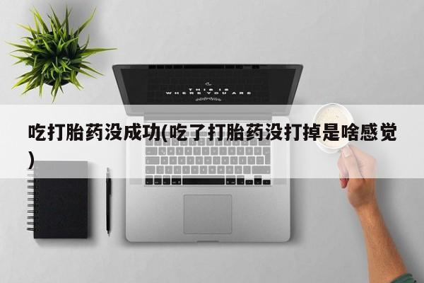 米非司酮片打胎药网店吃打胎药没成功(吃了打胎药没打掉是啥感觉)