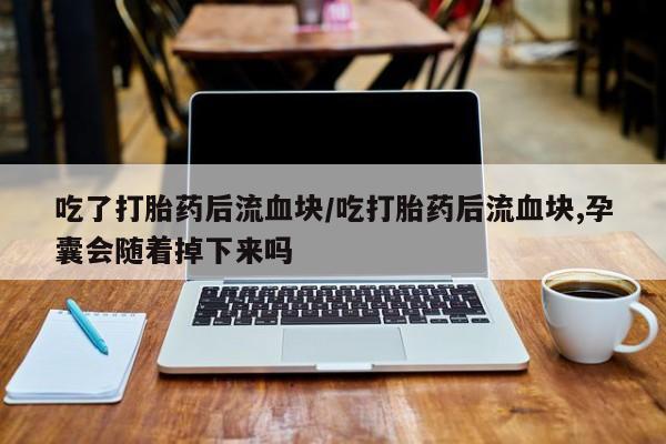 米非司酮片打胎药网店吃了打胎药后流血块/吃打胎药后流血块,孕囊会随着掉下来吗