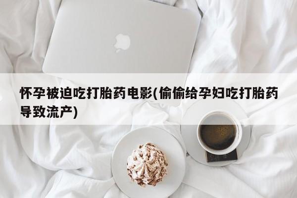 米非司酮片打胎药网店怀孕被迫吃打胎药电影(偷偷给孕妇吃打胎药导致流产)