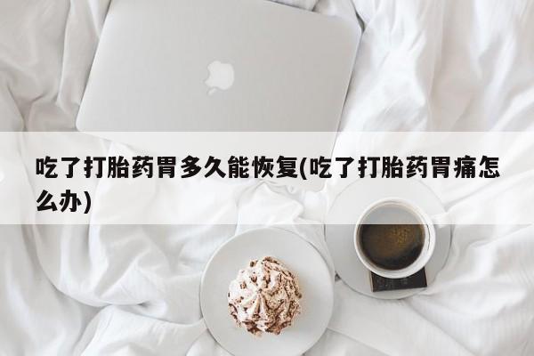 米非司酮片打胎药网店吃了打胎药胃多久能恢复(吃了打胎药胃痛怎么办)
