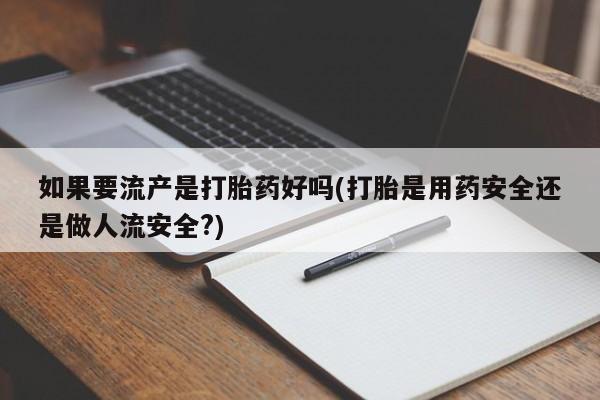 米非司酮片打胎药网店如果要流产是打胎药好吗(打胎是用药安全还是做人流安全?)