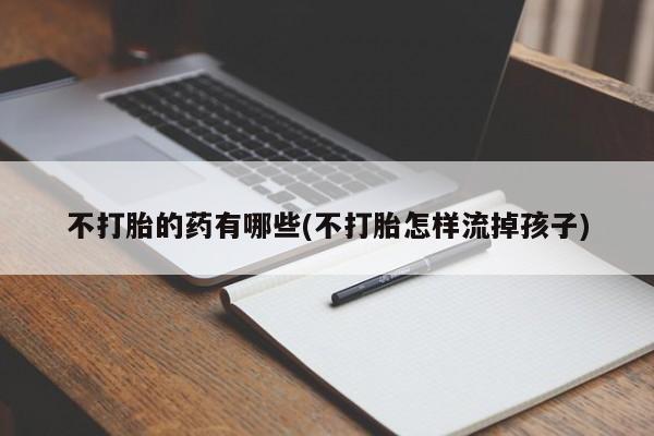 米非司酮片打胎药网店不打胎的药有哪些(不打胎怎样流掉孩子)