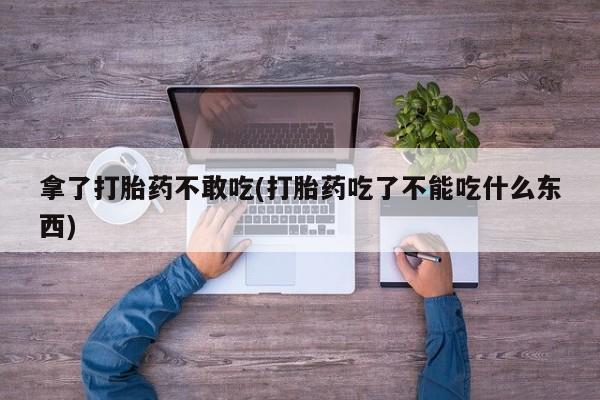 米非司酮片打胎药网店拿了打胎药不敢吃(打胎药吃了不能吃什么东西)
