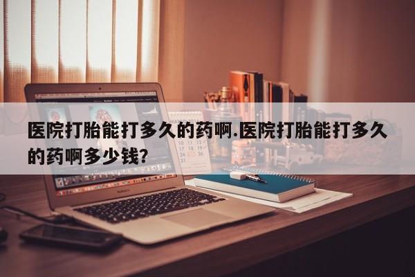 米非司酮片打胎药网店医院打胎能打多久的药啊.医院打胎能打多久的药啊多少钱？