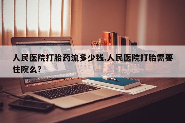 米非司酮片打胎药网店人民医院打胎药流多少钱.人民医院打胎需要住院么？