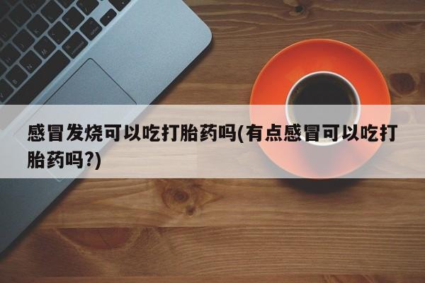 米非司酮片打胎药网店感冒发烧可以吃打胎药吗(有点感冒可以吃打胎药吗?)
