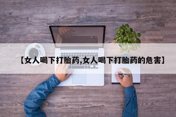 米非司酮片打胎药网店【女人喝下打胎药,女人喝下打胎药的危害】
