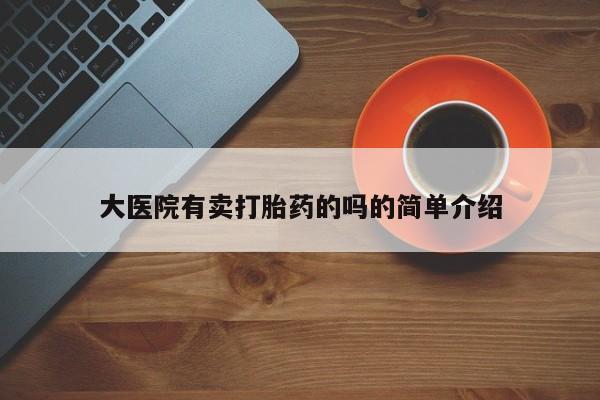 米非司酮片打胎药网店大医院有卖打胎药的吗的简单介绍