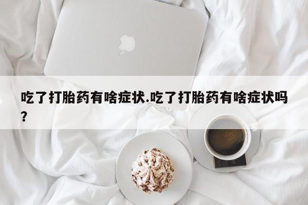 米非司酮片打胎药网店吃了打胎药有啥症状.吃了打胎药有啥症状吗？