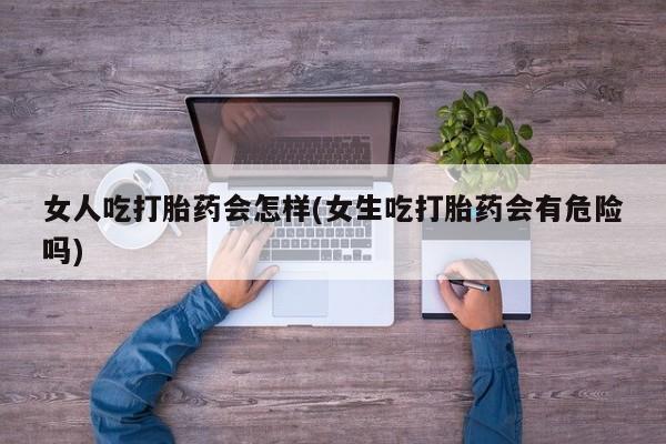 米非司酮片打胎药网店女人吃打胎药会怎样(女生吃打胎药会有危险吗)