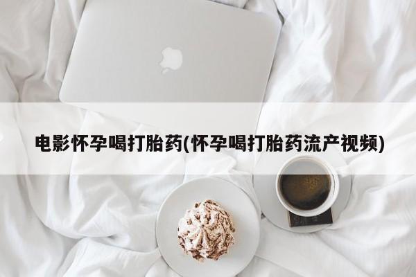 米非司酮片打胎药网店电影怀孕喝打胎药(怀孕喝打胎药流产视频)