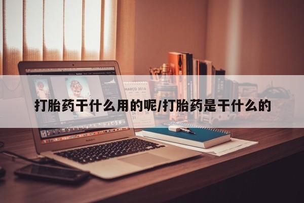 米非司酮片打胎药网店打胎药干什么用的呢/打胎药是干什么的