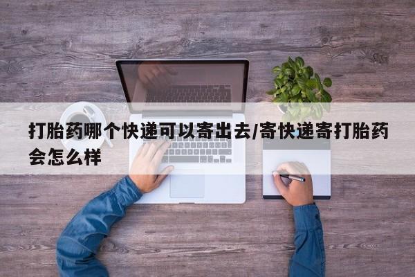 米非司酮片打胎药网店打胎药哪个快递可以寄出去/寄快递寄打胎药会怎么样
