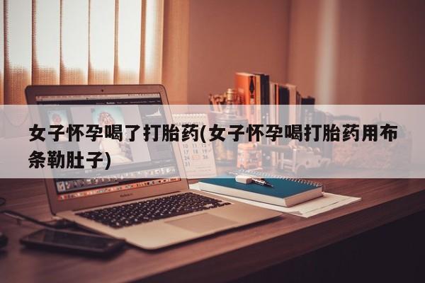 米非司酮片打胎药网店女子怀孕喝了打胎药(女子怀孕喝打胎药用布条勒肚子)