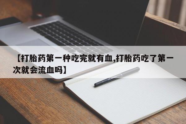 米非司酮片打胎药网店【打胎药第一种吃完就有血,打胎药吃了第一次就会流血吗】