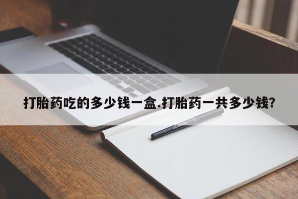米非司酮片打胎药网店打胎药吃的多少钱一盒.打胎药一共多少钱？