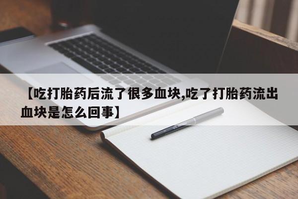 米非司酮片打胎药网店【吃打胎药后流了很多血块,吃了打胎药流出血块是怎么回事】