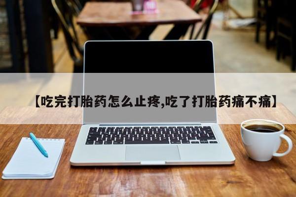 米非司酮片打胎药网店【吃完打胎药怎么止疼,吃了打胎药痛不痛】