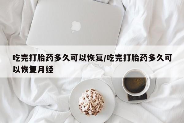 米非司酮片打胎药网店吃完打胎药多久可以恢复/吃完打胎药多久可以恢复月经