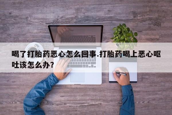 米非司酮片打胎药网店喝了打胎药恶心怎么回事.打胎药喝上恶心呕吐该怎么办？