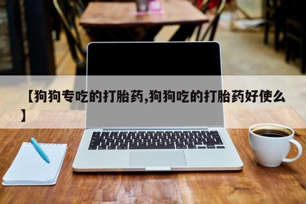 米非司酮片打胎药网店【狗狗专吃的打胎药,狗狗吃的打胎药好使么】