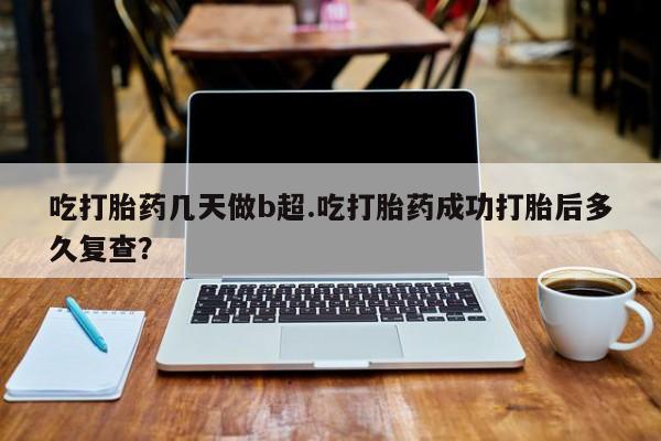 米非司酮片打胎药网店吃打胎药几天做b超.吃打胎药成功打胎后多久复查？