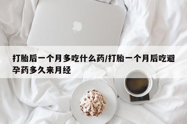 米非司酮片打胎药网店打胎后一个月多吃什么药/打胎一个月后吃避孕药多久来月经