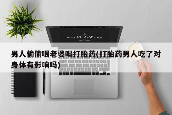 米非司酮片打胎药网店男人偷偷喂老婆喝打胎药(打胎药男人吃了对身体有影响吗)