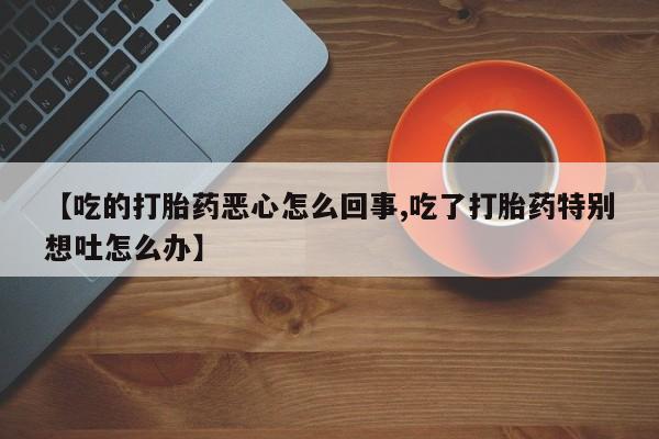 米非司酮片打胎药网店【吃的打胎药恶心怎么回事,吃了打胎药特别想吐怎么办】