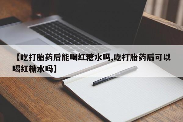 米非司酮片打胎药网店【吃打胎药后能喝红糖水吗,吃打胎药后可以喝红糖水吗】