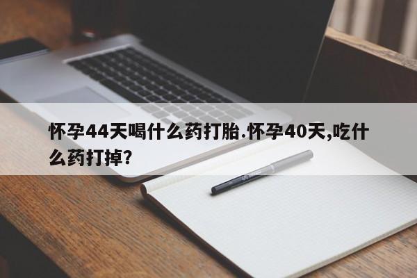 米非司酮片打胎药网店怀孕44天喝什么药打胎.怀孕40天,吃什么药打掉？