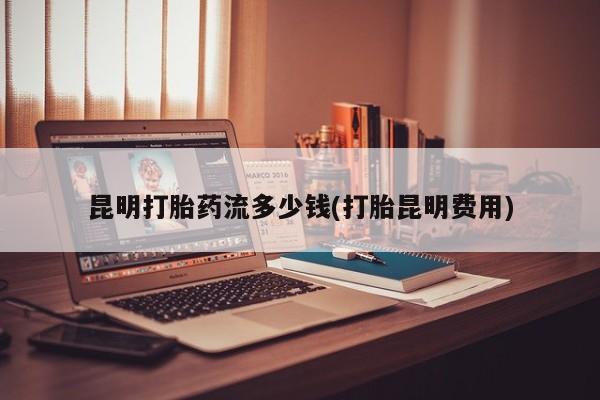 米非司酮片打胎药网店昆明打胎药流多少钱(打胎昆明费用)