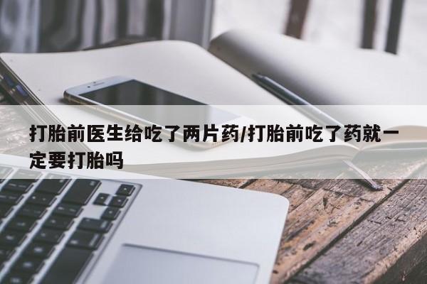 米非司酮片打胎药网店打胎前医生给吃了两片药/打胎前吃了药就一定要打胎吗