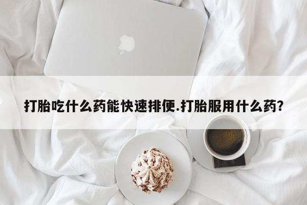 米非司酮片打胎药网店打胎吃什么药能快速排便.打胎服用什么药？