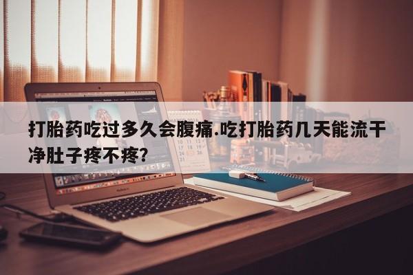 米非司酮片打胎药网店打胎药吃过多久会腹痛.吃打胎药几天能流干净肚子疼不疼？