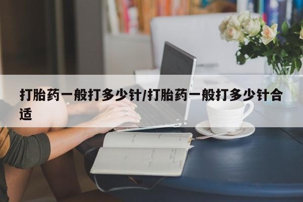 米非司酮片打胎药网店打胎药一般打多少针/打胎药一般打多少针合适