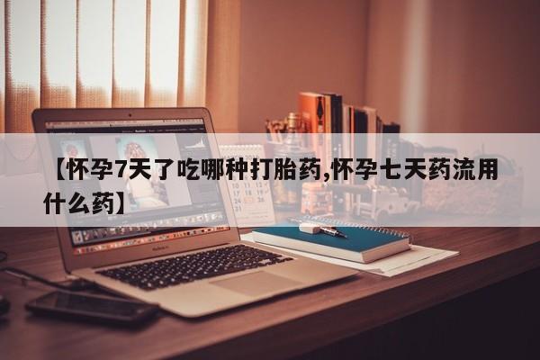 米非司酮片打胎药网店【怀孕7天了吃哪种打胎药,怀孕七天药流用什么药】
