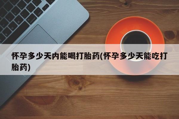 米非司酮片打胎药网店怀孕多少天内能喝打胎药(怀孕多少天能吃打胎药)