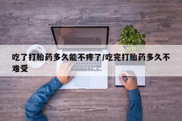 米非司酮片打胎药网店吃了打胎药多久能不疼了/吃完打胎药多久不难受