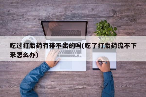 米非司酮片打胎药网店吃过打胎药有排不出的吗(吃了打胎药流不下来怎么办)